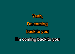 Yeah,
I'm coming

back to you

I'm coming back to you