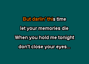 But darlin' this time

let your memories die

When you hold me tonight

don't close your eyes...