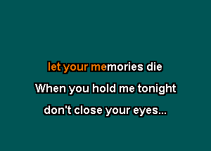 let your memories die

When you hold me tonight

don't close your eyes...