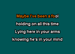 Maybe I've been a fool

holding on all this time
Lying here in your arms

knowing he's in your mind