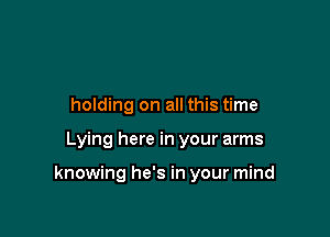 holding on all this time

Lying here in your arms

knowing he's in your mind