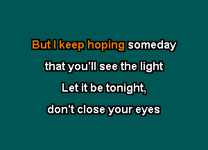Butl keep hoping someday

that you'll see the light
Let it be tonight,

don't close your eyes