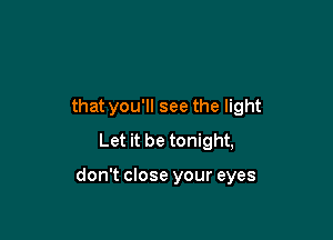 that you'll see the light

Let it be tonight,

don't close your eyes