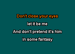 Don't close your eyes

let it be me
And don't pretend it's him

in some fantasy