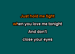 Just hold me tight

when you love me tonight

And don't

close your eyes