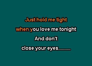 Just hold me tight

when you love me tonight

And don't

close your eyes ..........