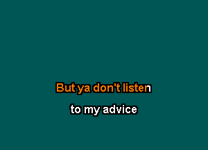 But ya don't listen

to my advice