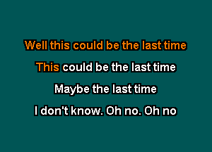 Well this could be the last time

This could be the last time

Maybe the last time

I don't know. Oh no. on no