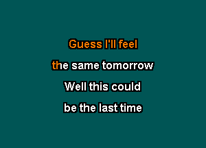 Guess I'll feel

the same tomorrow

Well this could

be the last time