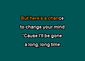 But here's a chance

to change your mind

'Cause I'll be gone

a long, long time