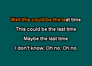 Well this could be the last time

This could be the last time

Maybe the last time

I don't know. Oh no. on no