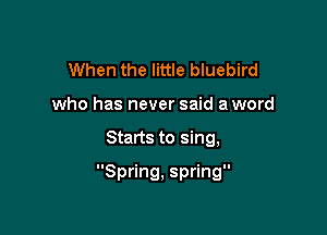 When the little bluebird
who has never said a word

Starts to sing,

Spring, spring