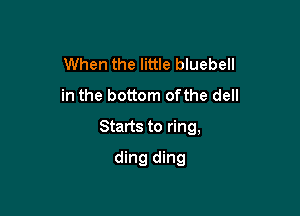 When the little bluebell
in the bottom ofthe dell

Starts to ring,

ding ding
