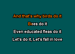 And that's why birds do it

Bees do it
Even educated fleas do it

Let's do it. Let's fall in love