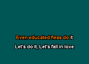 Even educated fleas do it

Let's do it. Let's fall in love