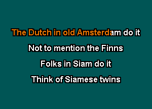 The Dutch in old Amsterdam do it

Not to mention the Finns

Folks in Siam do it

Think of Siamese twins