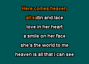 Here comes heaven
all satin and lace
love in her heart

a smile on her face

she's the world to me

heaven is all thati can see