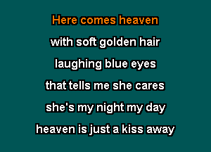 Here comes heaven
with soft golden hair
laughing blue eyes
that tells me she cares

she's my night my day

heaven is just a kiss away