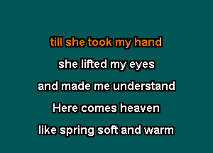 till she took my hand

she lifted my eyes

and made me understand
Here comes heaven

like spring soft and warm