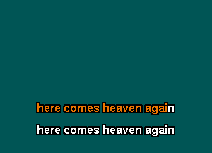 here comes heaven again

here comes heaven again