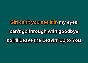 Girl can't you see it in my eyes

can't go through with goodbye

so i'll Leave the Leavin' up to You