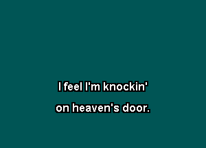 lfeel I'm knockin'

on heaven's door.