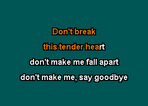 Don't break
this tender heart

don't make me fall apart

don't make me, say goodbye