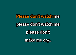 Please don't watch me

please don't watch me

please don't

make me cry..