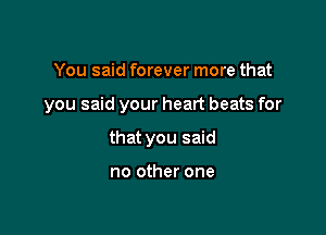 You said forever more that

you said your heart beats for

that you said

no other one