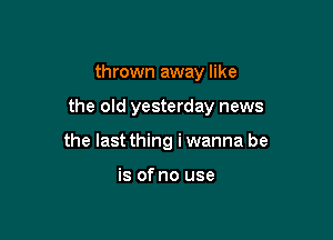 thrown away like

the old yesterday news

the last thing i wanna be

is of no use