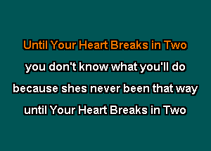 Until Your Heart Breaks in Two
you don't know what you'll do
because shes never been that way

until Your Heart Breaks in Two