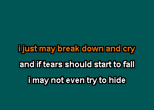 ijust may break down and cry

and if tears should start to fall

i may not even try to hide