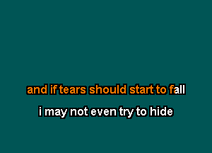and if tears should start to fall

i may not even try to hide