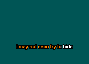 i may not even try to hide