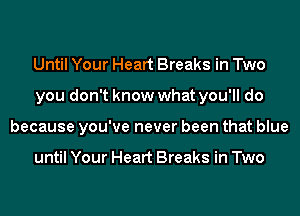 Until Your Heart Breaks in Two
you don't know what you'll do
because you've never been that blue

until Your Heart Breaks in Two