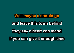 Well maybe a should go
and leave this town behind

they say a heart can mend

ifyou can give it enough time