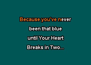 Because you've never

been that blue
until Your Heart

Breaks in Two...