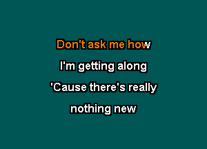 Don't ask me how

I'm getting along

'Cause there's really

nothing new