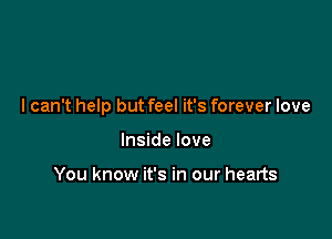 I can't help but feel it's forever love

Inside love

You know it's in our hearts