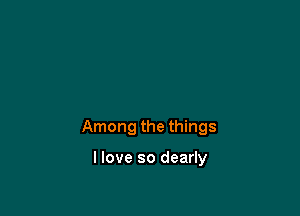 Among the things

llove so dearly