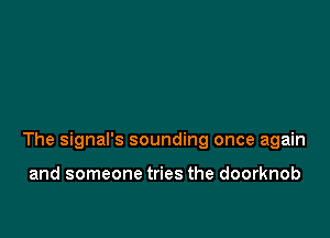 The signal's sounding once again

and someone tries the doorknob