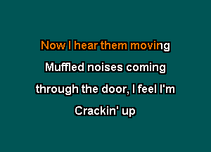 Nowl hear them moving

Mumed noises coming
through the door, Ifeel I'm

Crackin' up