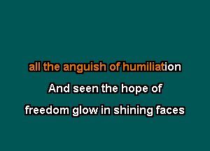 all the anguish of humiliation

And seen the hope of

freedom glow in shining faces