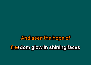 And seen the hope of

freedom glow in shining faces