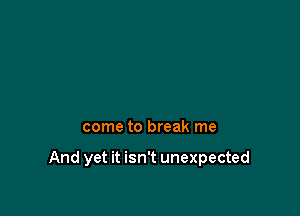 come to break me

And yet it isn't unexpected