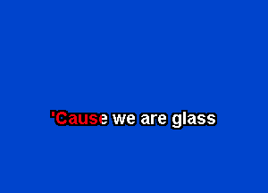 'Cause we are glass