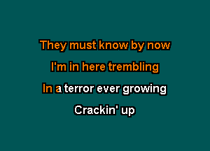 They must know by now

I'm in here trembling

In a terror ever growing

Crackin' up