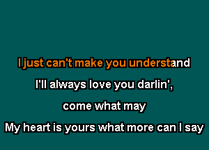 ljust can't make you understand
I'll always love you darlin',
come what may

My heart is yours what more can I say