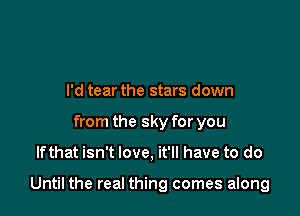 I'd tear the stars down
from the sky for you

Ifthat isn't love, it'll have to do

Until the real thing comes along