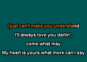 ljust can't make you understand
I'll always love you darlin',
come what may

My heart is yours what more can I say